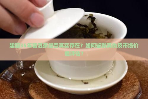 建国35年普洱茶是否真实存在？如何鉴别真伪及市场价值评估？