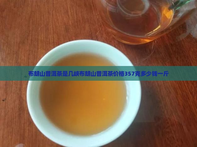 布朗山普洱茶是几峡布朗山普洱茶价格357克多少钱一斤
