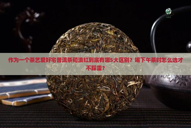 作为一个茶艺爱好宅普洱茶和滇红到底有哪5大区别？喝下午茶时怎么选才不踩雷？