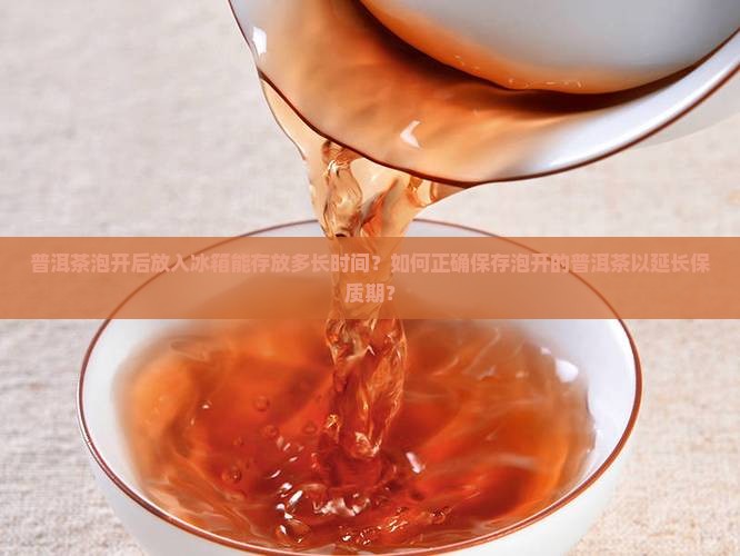 普洱茶泡开后放入冰箱能存放多长时间？如何正确保存泡开的普洱茶以延长保质期？