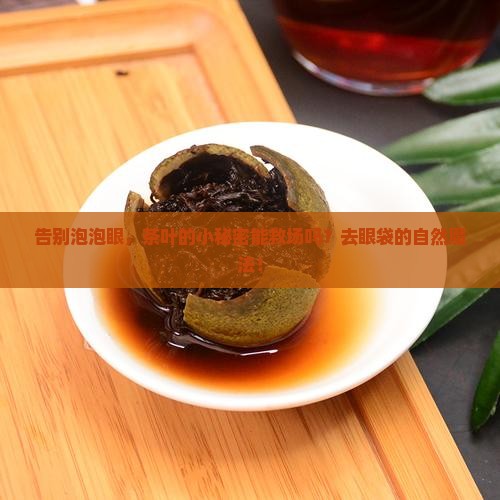 告别泡泡眼，茶叶的小秘密能救场吗？去眼袋的自然魔法！