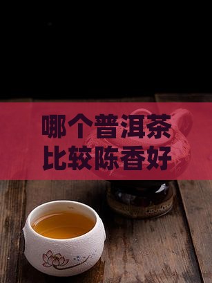 哪个普洱茶比较陈香好喝且更胜一筹