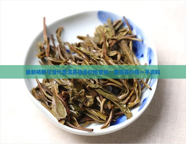 最新杨聘号清代普洱茶拍卖价格查询：普洱茶价格一手资料