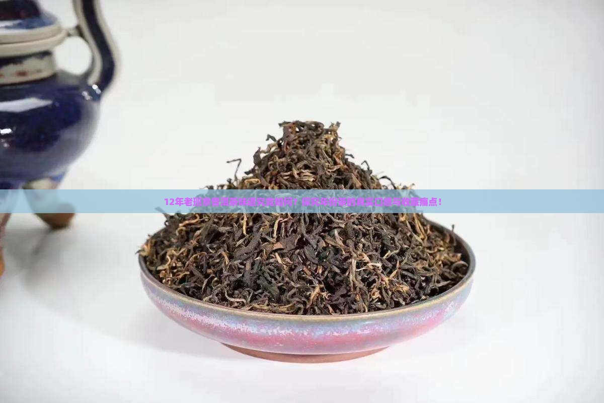 12年老班章普洱茶味道究竟如何？探究年份茶的真实口感与收藏痛点！