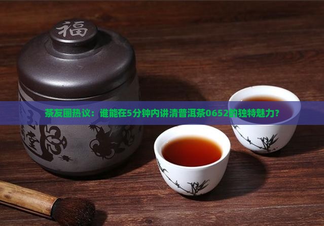 茶友圈热议：谁能在5分钟内讲清普洱茶0652的独特魅力？
