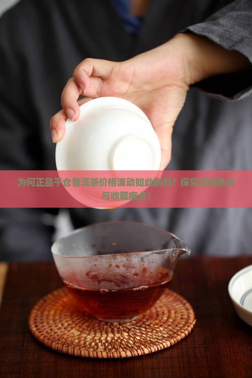 为何正品干仓普洱茶价格波动如此剧烈？探究市场热点与收藏痛点！