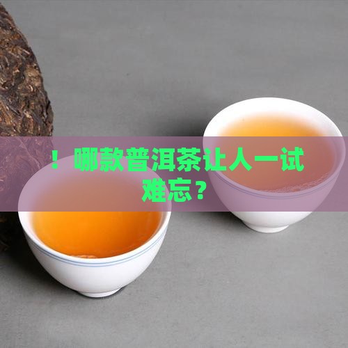 ！哪款普洱茶让人一试难忘？