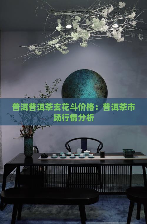 普洱普洱茶玄花斗价格：普洱茶市场行情分析