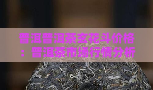 普洱普洱茶玄花斗价格：普洱茶市场行情分析