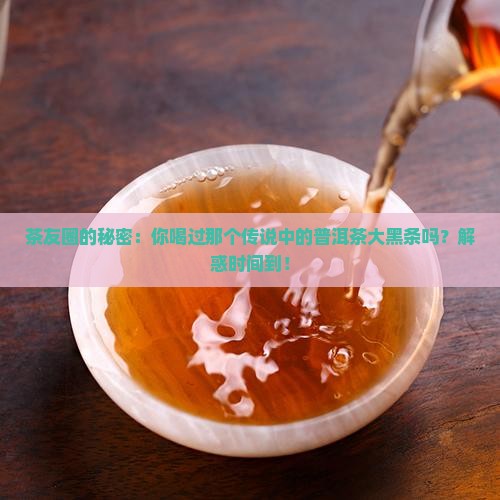 茶友圈的秘密：你喝过那个传说中的普洱茶大黑条吗？解惑时间到！