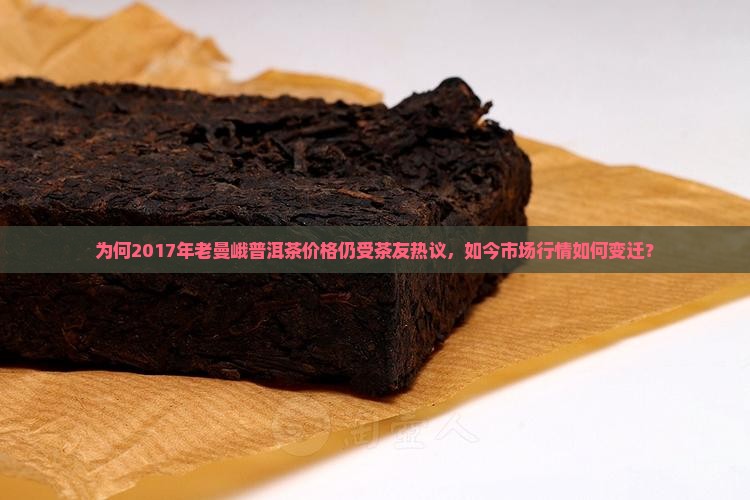 为何2017年老曼峨普洱茶价格仍受茶友热议，如今市场行情如何变迁？