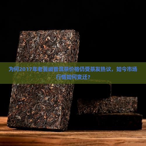 为何2017年老曼峨普洱茶价格仍受茶友热议，如今市场行情如何变迁？