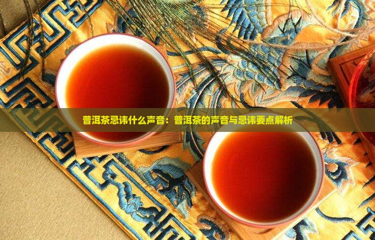 普洱茶忌讳什么声音：普洱茶的声音与忌讳要点解析