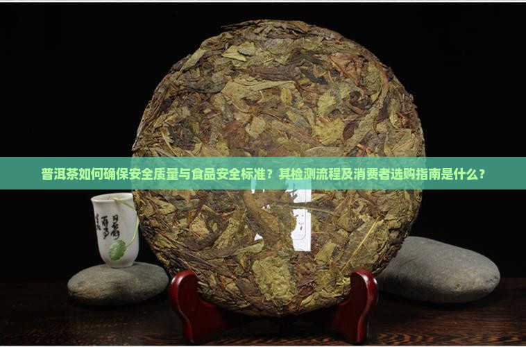 普洱茶如何确保安全质量与食品安全标准？其检测流程及消费者选购指南是什么？