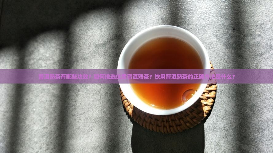 普洱熟茶有哪些功效？如何挑选优质普洱熟茶？饮用普洱熟茶的正确方法是什么？