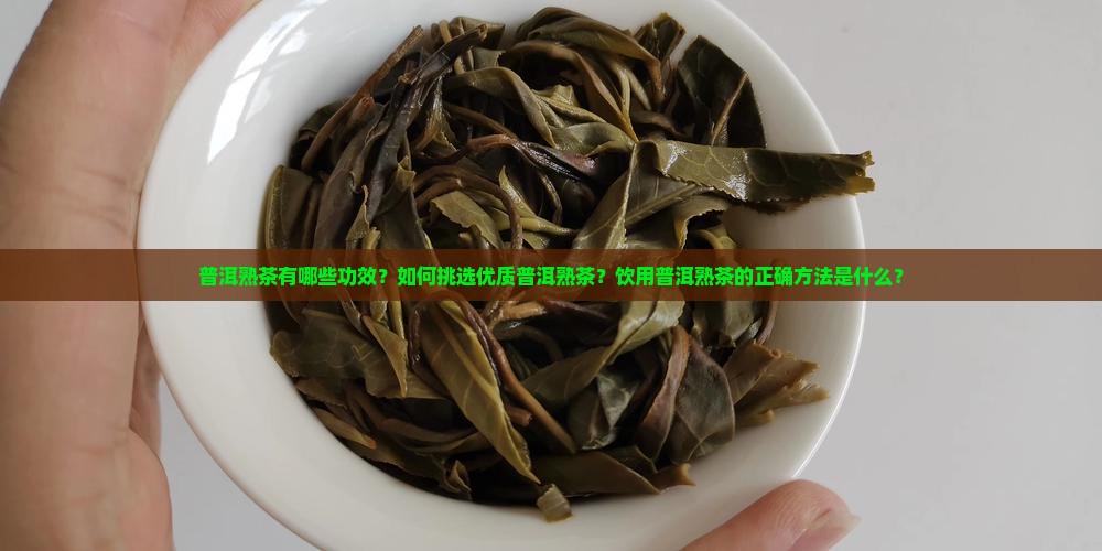 普洱熟茶有哪些功效？如何挑选优质普洱熟茶？饮用普洱熟茶的正确方法是什么？