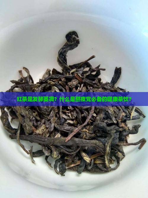 红茶是发酵萎凋？什么是熬夜党必备的健康茶饮？