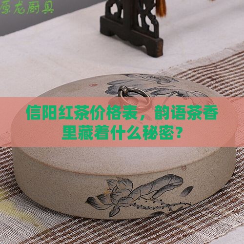 信阳红茶价格表，韵语茶香里藏着什么秘密？