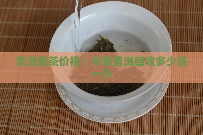 普洱熟茶价格：中茶普洱回收多少钱一斤