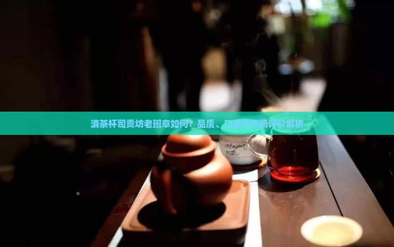 滇茶杯司贡坊老班章如何？品质、口感与市场评价解析