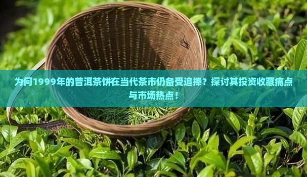 为何1999年的普洱茶饼在当代茶市仍备受追捧？探讨其投资收藏痛点与市场热点！