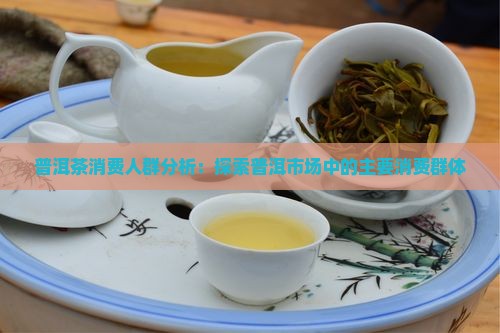 普洱茶消费人群分析：探索普洱市场中的主要消费群体