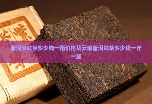 普洱茶红茶多少钱一箱价格及云南普洱红茶多少钱一斤一盒
