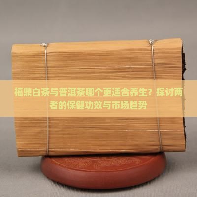 福鼎白茶与普洱茶哪个更适合养生？探讨两者的保健功效与市场趋势