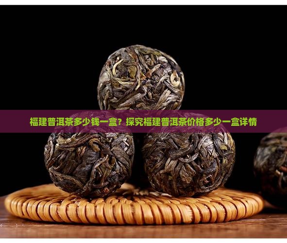 福建普洱茶多少钱一盒？探究福建普洱茶价格多少一盒详情