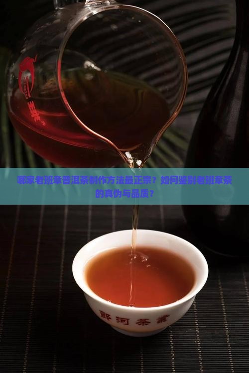 哪家老班章普洱茶制作方法最正宗？如何鉴别老班章茶的真伪与品质？