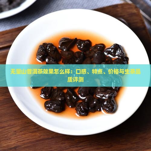 无量山普洱茶效果怎么样：口感、特点、价格与生茶品质评测