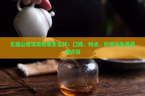 无量山普洱茶效果怎么样：口感、特点、价格与生茶品质评测