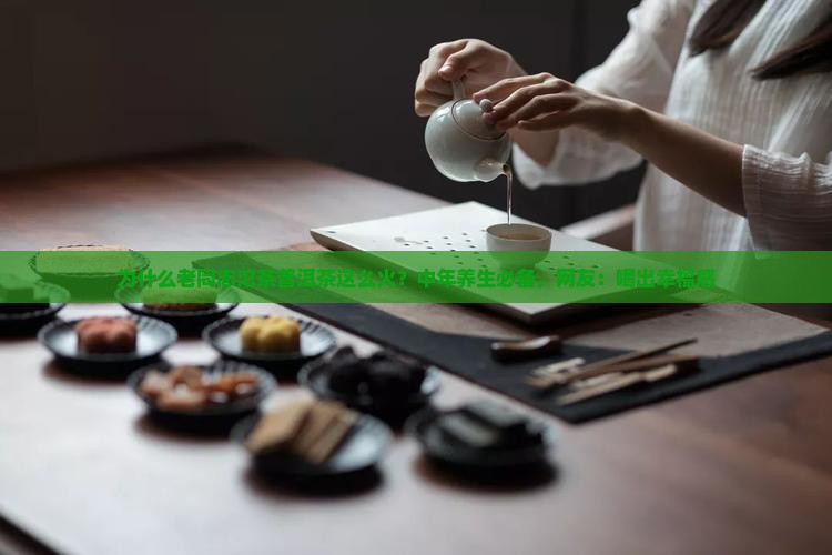 为什么老同志沱茶普洱茶这么火？中年养生必备，网友：喝出幸福感