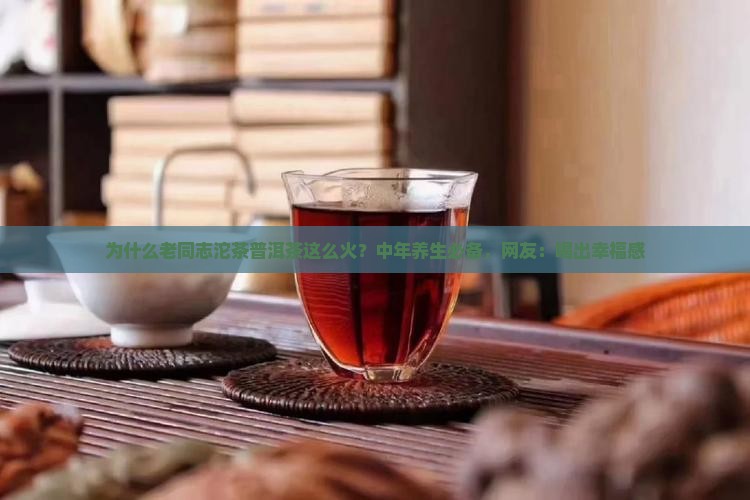 为什么老同志沱茶普洱茶这么火？中年养生必备，网友：喝出幸福感
