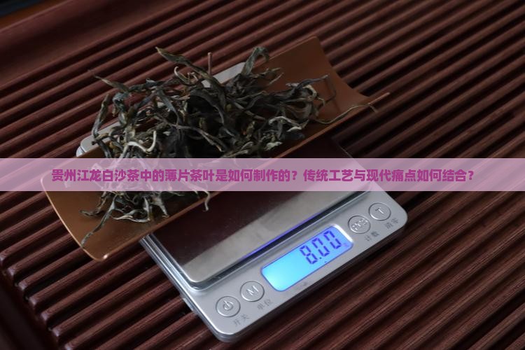 贵州江龙白沙茶中的薄片茶叶是如何制作的？传统工艺与现代痛点如何结合？