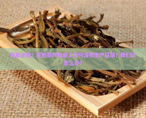 茶友必备！买的茶叶包装上为何没有生产日期？我们该怎么办？