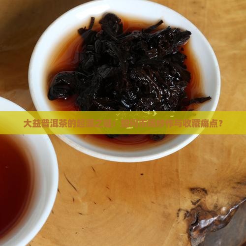 大益普洱茶的起源之谜：如何市场炒作与收藏痛点？