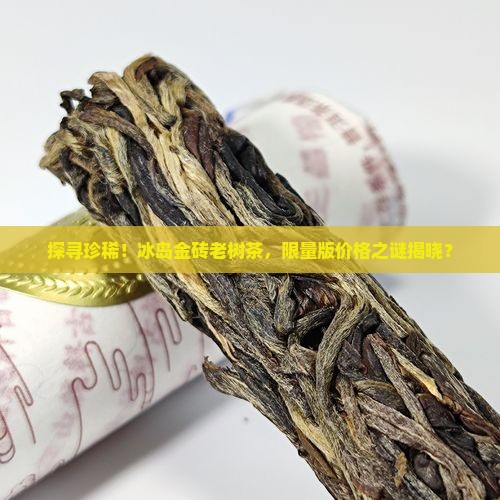 探寻珍稀！冰岛金砖老树茶，限量版价格之谜揭晓？