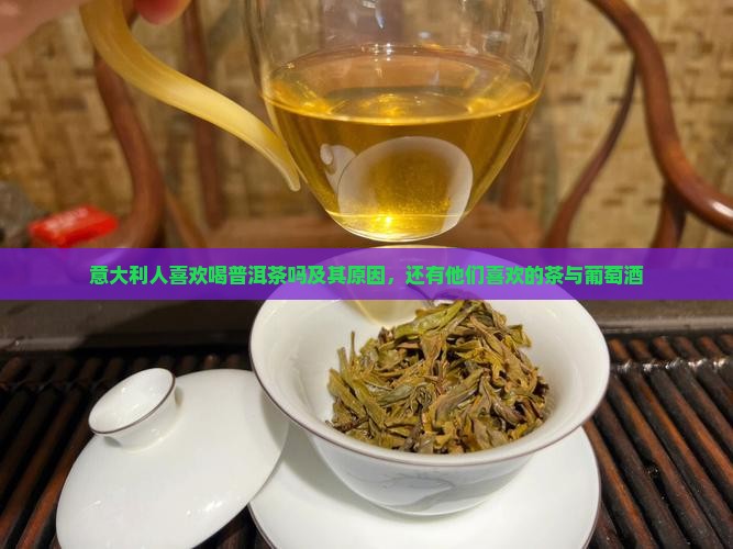 意大利人喜欢喝普洱茶吗及其原因，还有他们喜欢的茶与葡萄酒