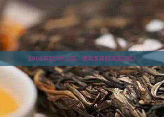 2004年的大雪山茶，藏着怎样的味道记忆？
