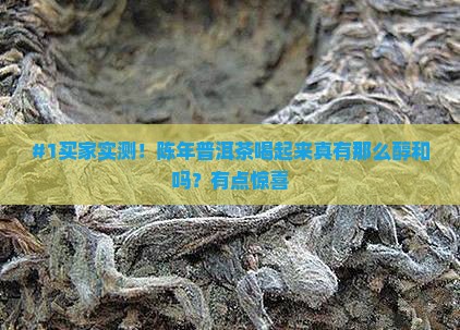 #1买家实测！陈年普洱茶喝起来真有那么醇和吗？有点惊喜