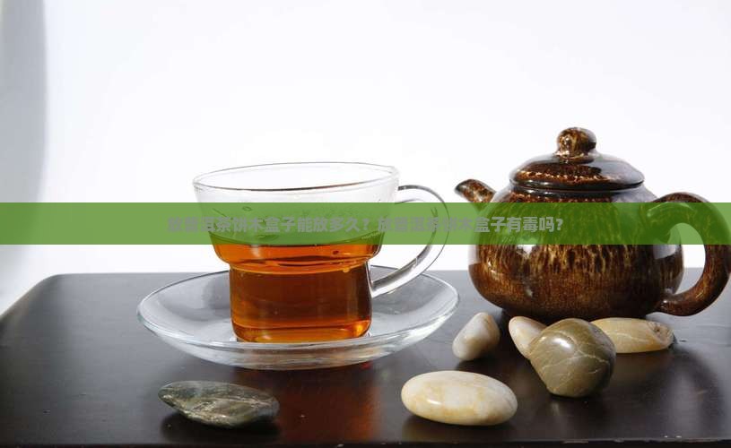 放普洱茶饼木盒子能放多久？放普洱茶饼木盒子有毒吗？