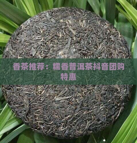 香茶推荐：糯香普洱茶抖音团购特惠