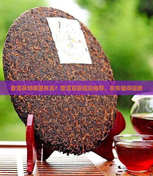 普洱茶饼哪里有卖？普洱茗茶信息推荐，京东值得信赖
