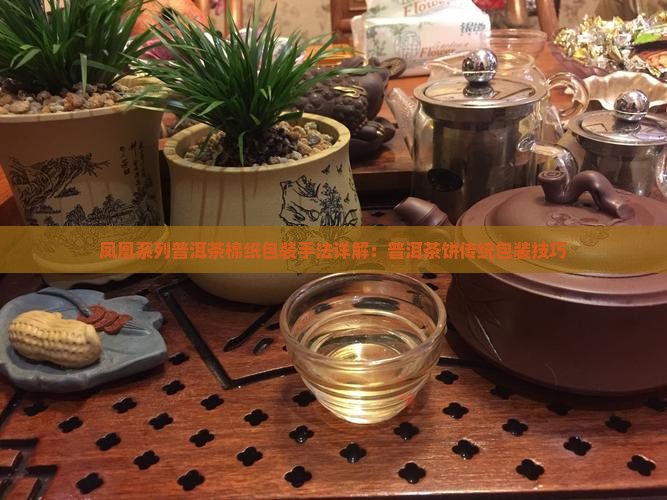 凤凰系列普洱茶棉纸包装手法详解：普洱茶饼传统包装技巧