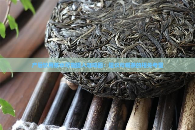 产后饮用茶水可能摄入咖啡因：建议与喝茶的相关考量
