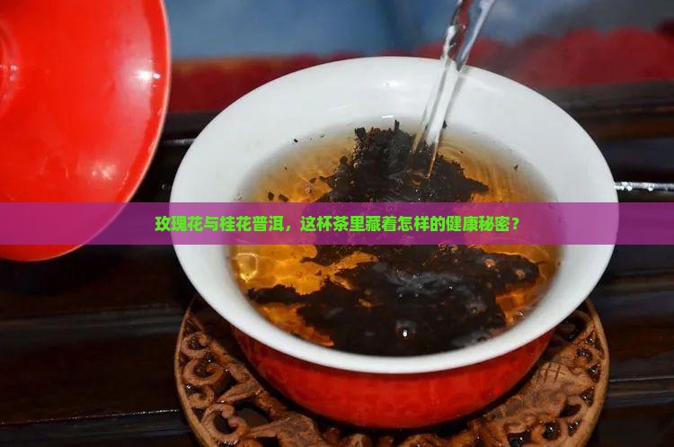 玫瑰花与桂花普洱，这杯茶里藏着怎样的健康秘密？