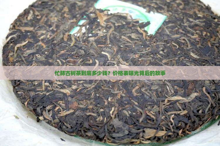 忙肺古树茶到底多少钱？价格表曝光背后的故事