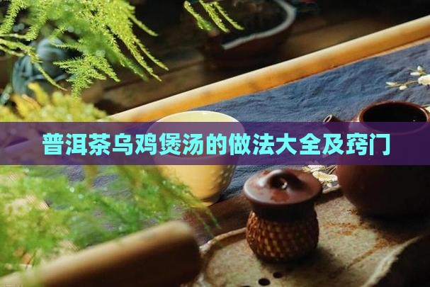 普洱茶乌鸡煲汤的做法大全及窍门
