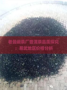 老曼峨茶厂普洱茶品质探究：易武地区价格分析